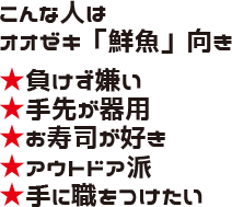 こんな人はオオゼキ「鮮魚」向き ★負けず嫌い ★手先が器用 ★お寿司が好き ★アウトドア派 ★手に職をつけたい